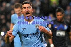 极速电竞:乌迪内斯发起冲锋，曼城无怨无悔