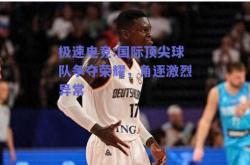极速电竞:国际顶尖球队争夺荣耀，角逐激烈异常