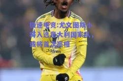 极速电竞:尤文图斯小将入选意大利国家队，或将首次亮相