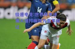 极速电竞:世界杯半决赛火爆打响双方互不相让