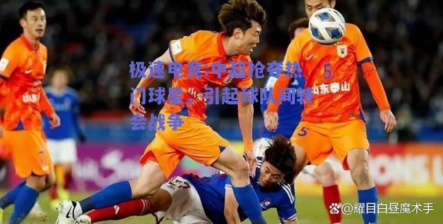 中超抢夺热门球星，引起球队间转会战争