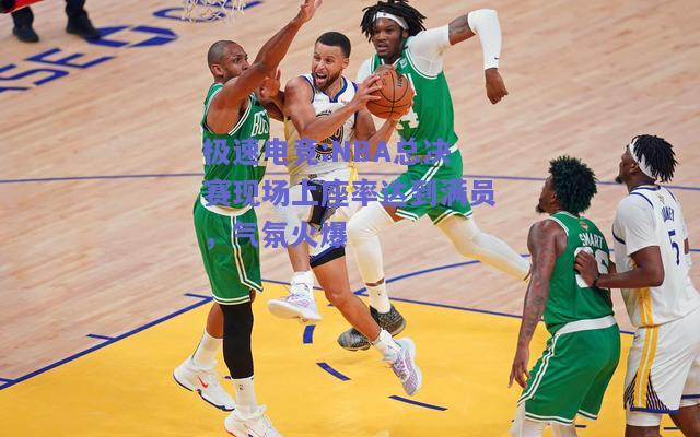 NBA总决赛现场上座率达到满员，气氛火爆