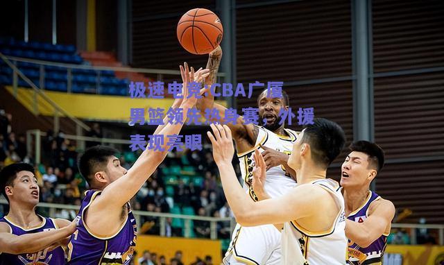 CBA广厦男篮领先热身赛，外援表现亮眼