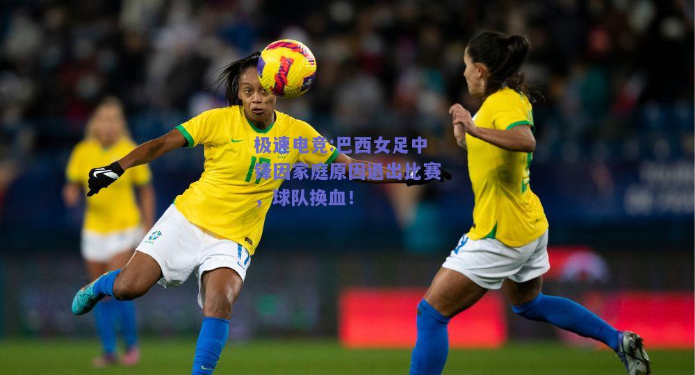 巴西女足中锋因家庭原因退出比赛，球队换血！