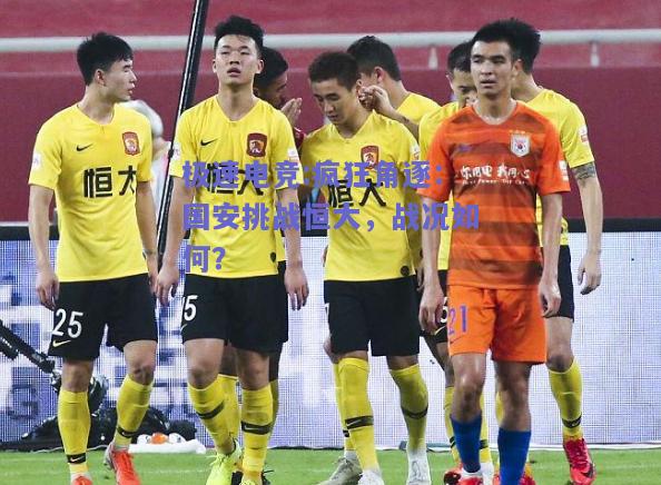 疯狂角逐：国安挑战恒大，战况如何？