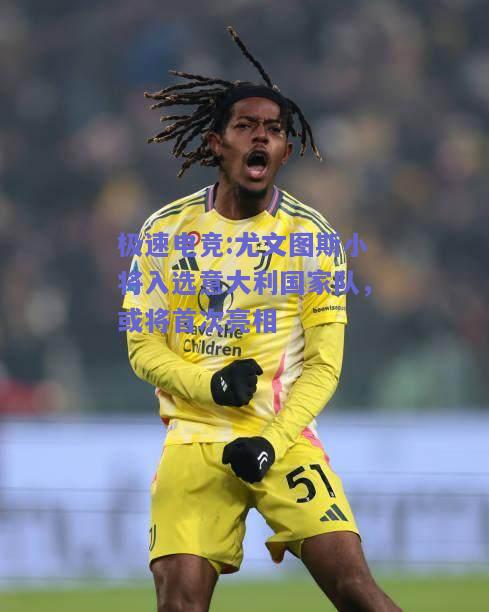 尤文图斯小将入选意大利国家队，或将首次亮相