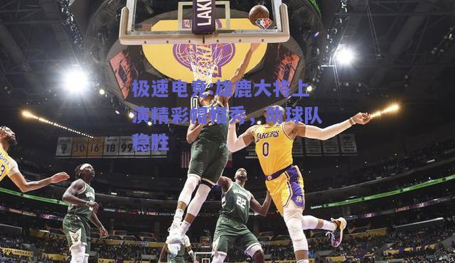 雄鹿大将上演精彩帽帽秀，助球队稳胜