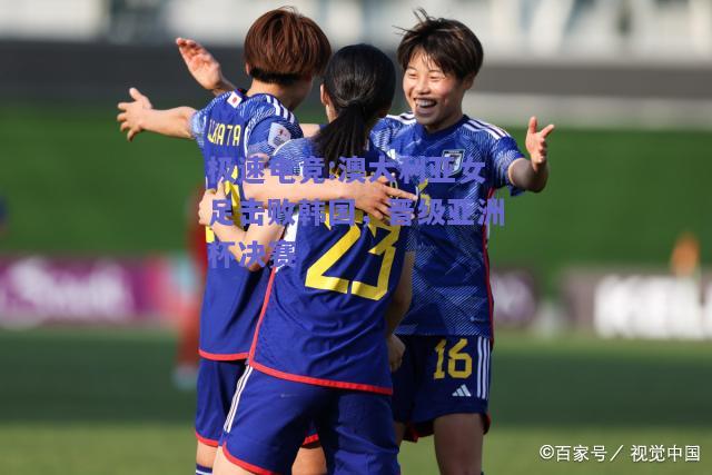 澳大利亚女足击败韩国，晋级亚洲杯决赛