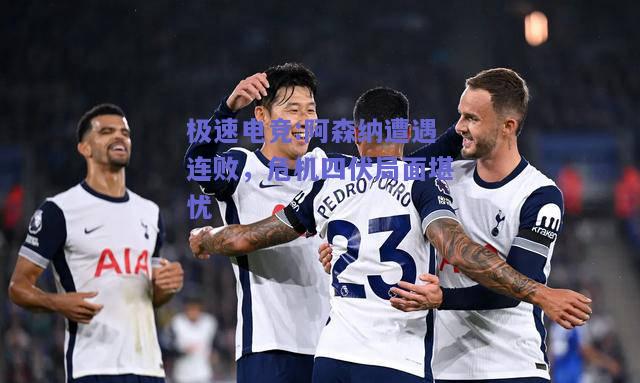 阿森纳遭遇连败，危机四伏局面堪忧