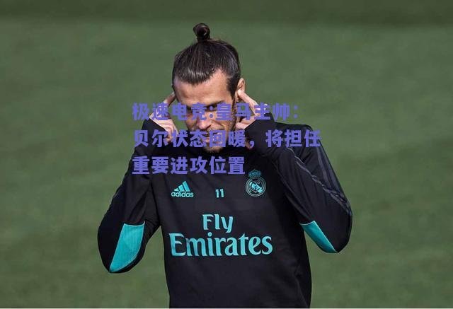 皇马主帅：贝尔状态回暖，将担任重要进攻位置