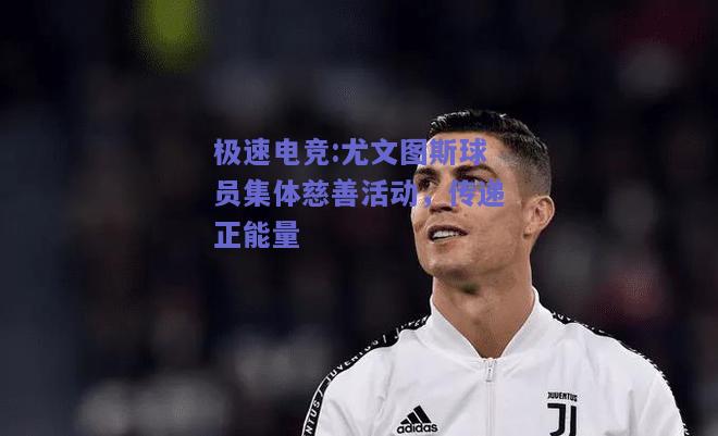 尤文图斯球员集体慈善活动，传递正能量