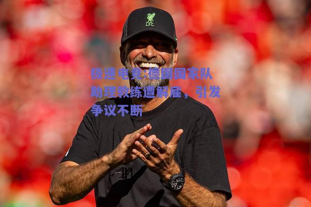 德国国家队助理教练遭解雇，引发争议不断