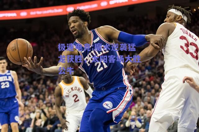 魔术逆袭猛龙获胜，太阳客场大胜公牛